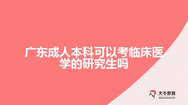 廣東成人本科可以考臨床醫(yī)學(xué)的研究生嗎