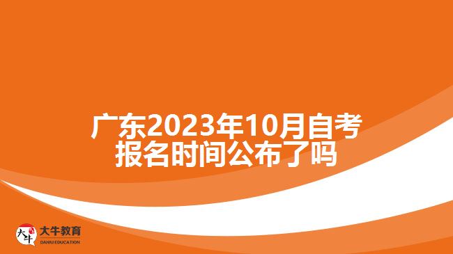 廣東2023年10月自考報(bào)名時(shí)間公布了嗎