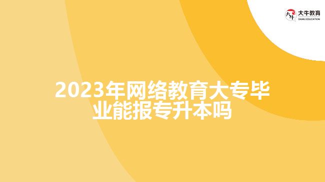 2023年網(wǎng)絡教育大專畢業(yè)能報專升本嗎