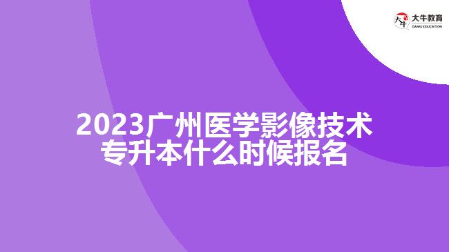 2023廣州醫(yī)學(xué)影像技術(shù)專(zhuān)升本什么時(shí)候報(bào)名