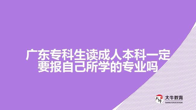 廣東?？粕x成人本科一定要報(bào)自己所學(xué)的專業(yè)嗎