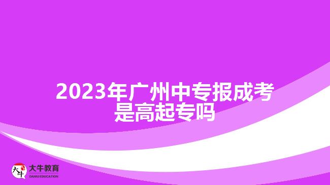 2023年廣州中專(zhuān)報(bào)成考是高起專(zhuān)嗎