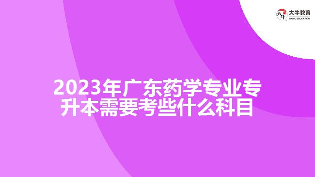 2023年廣東藥學(xué)專業(yè)專升本需要考些什么科目