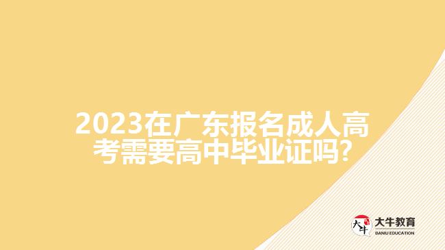 2023在廣東報名成人高考需要高中畢業(yè)證嗎?