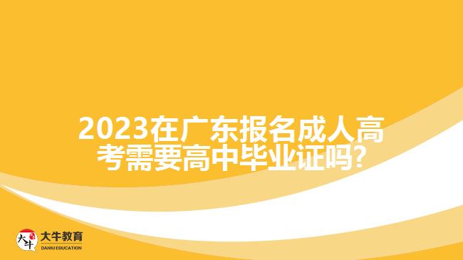 2023在廣東報(bào)名成人高考需要高中畢業(yè)證嗎?