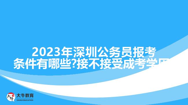 2023年深圳公務(wù)員報考條件有哪些?接不接受成考學(xué)歷?