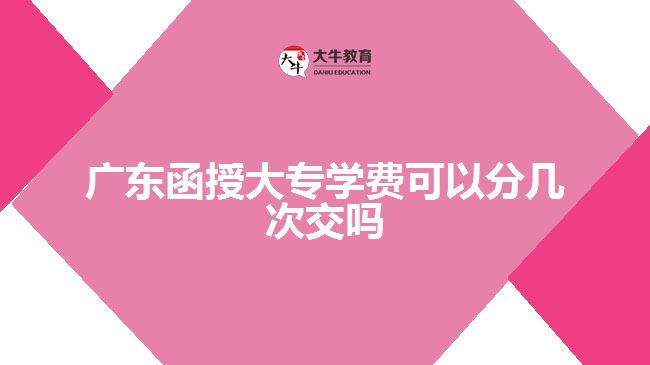 廣東函授大專學(xué)費可以分幾次交嗎