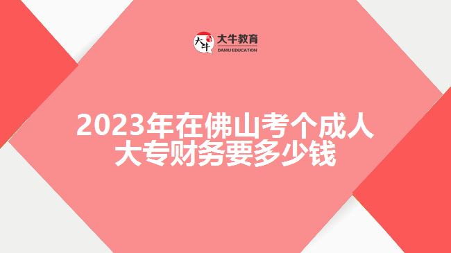 2023年在佛山考個(gè)成人大專財(cái)務(wù)要多少錢