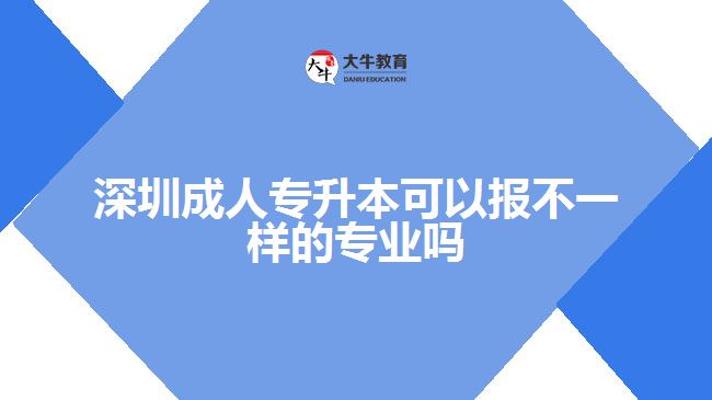 深圳成人專升本可以報不一樣的專業(yè)嗎