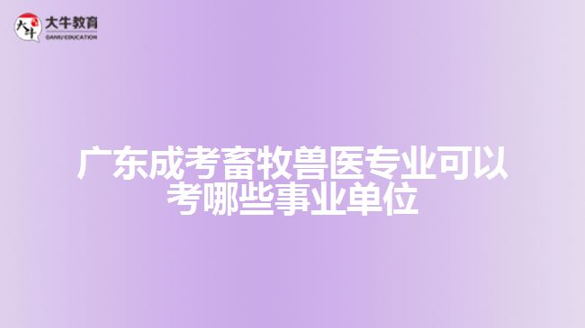 廣東成考畜牧獸醫(yī)專業(yè)可以考哪些事業(yè)單位