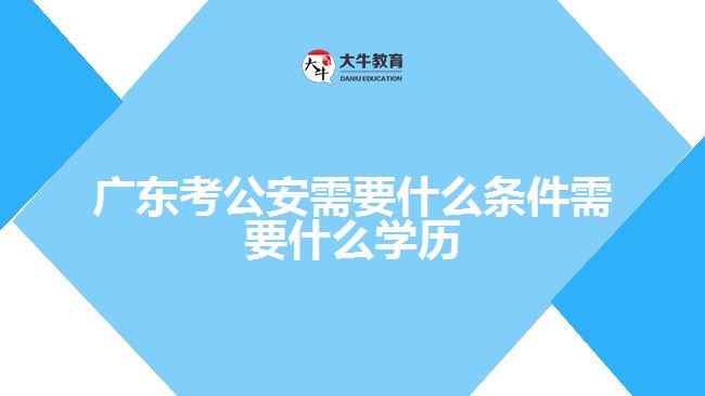 廣東考公安需要什么條件需要什么學(xué)歷