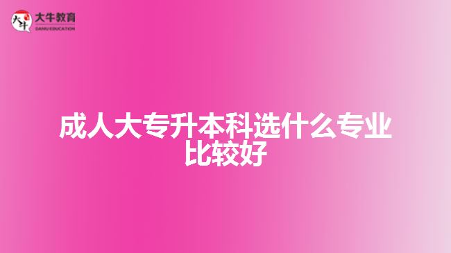 成人大專升本科選什么專業(yè)比較好