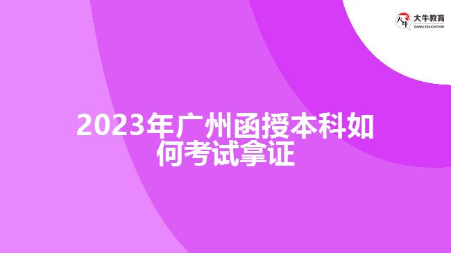 2023年廣州函授本科如何考試拿證