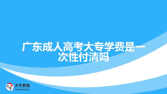 廣東成人高考大專學(xué)費是一次性付清嗎