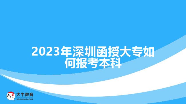 2023年深圳函授大專如何報考本科