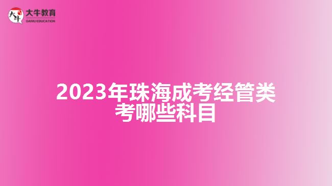 2023年珠海成考經(jīng)管類考哪些科目