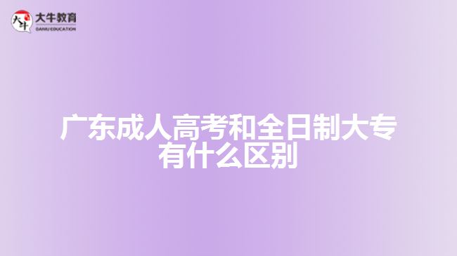 廣東成人高考和全日制大專(zhuān)有什么區(qū)別