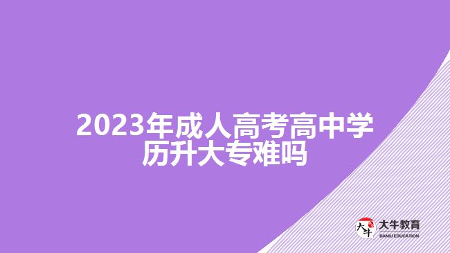 2023年成人高考高中學(xué)歷升大專難嗎