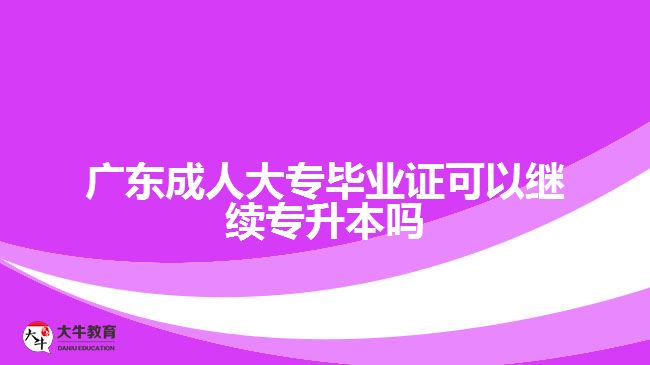 廣東成人大專畢業(yè)證可以繼續(xù)專升本嗎