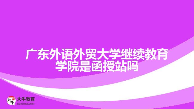 廣東外語外貿(mào)大學(xué)繼續(xù)教育學(xué)院是函授站嗎