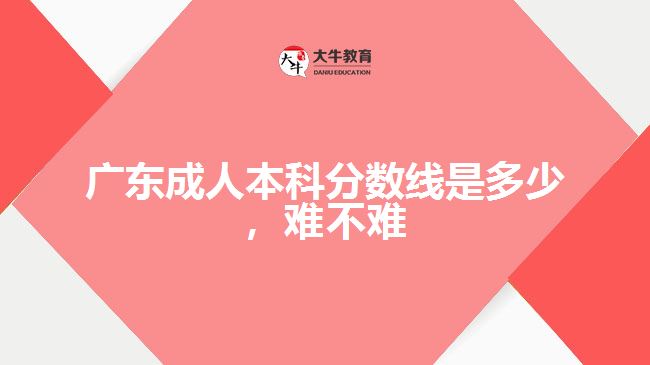 廣東成人本科分數(shù)線是多少，難不難