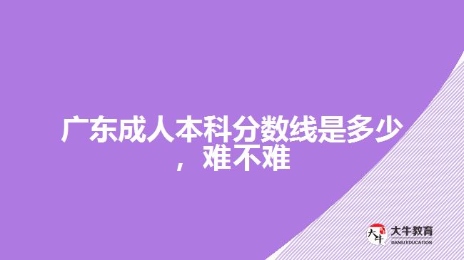 廣東成人本科分數(shù)線是多少難不難