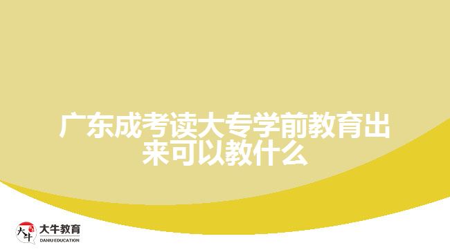 廣東成考讀大專學前教育出來可以教什么