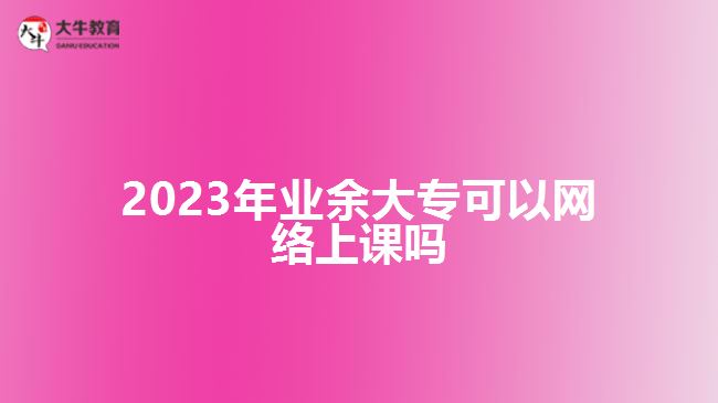 2023年業(yè)余大?？梢跃W(wǎng)絡上課嗎