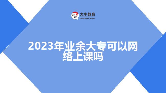 2023年業(yè)余大?？梢跃W(wǎng)絡(luò)上課嗎