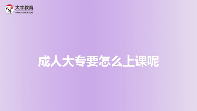 成人大專(zhuān)要怎么上課呢