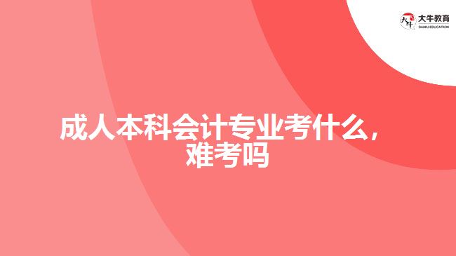 成人本科會計專業(yè)考什么，難考嗎