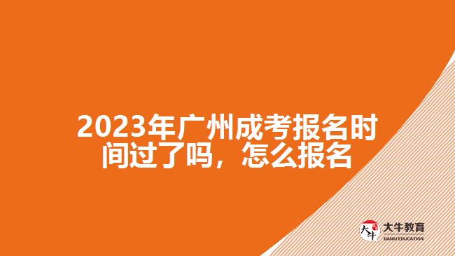 2023年廣州成考報(bào)名時(shí)間過(guò)了嗎，怎么報(bào)名