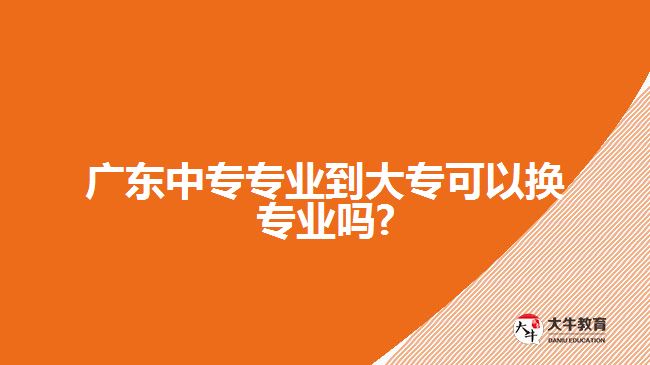 廣東中專專業(yè)到大?？梢該Q專業(yè)嗎?