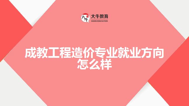 成教工程造價專業(yè)就業(yè)方向怎么樣