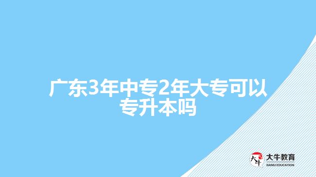 廣東3年中專2年大專可以專升本嗎