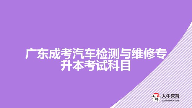 廣東成考汽車(chē)檢測(cè)與維修專(zhuān)升本考試科目