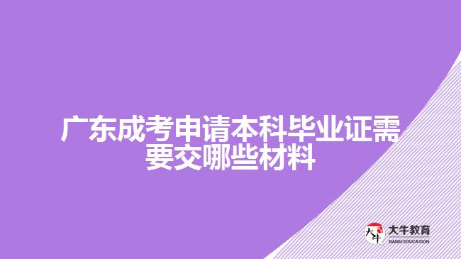 廣東成考申請本科畢業(yè)證需要交哪些材料