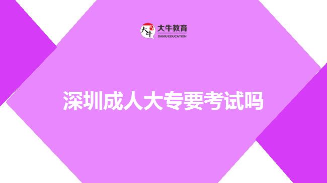 深圳成人大專要考試嗎