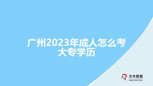 廣州2023年成人怎么考大專(zhuān)學(xué)歷