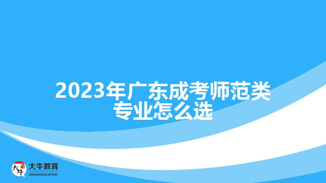 2023年廣東成考師范類專業(yè)怎么選