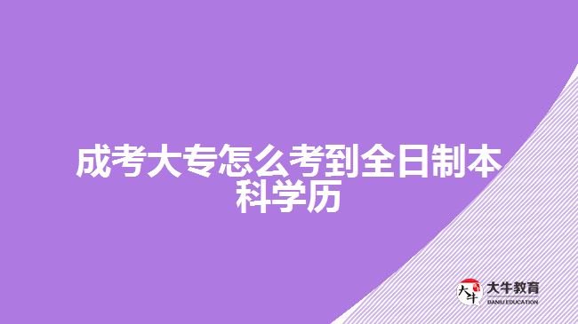 成考大專怎么考到全日制本科學(xué)歷