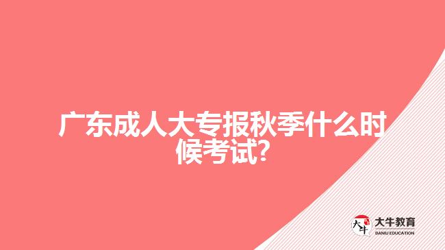 廣東成人大專報秋季什么時候考試?