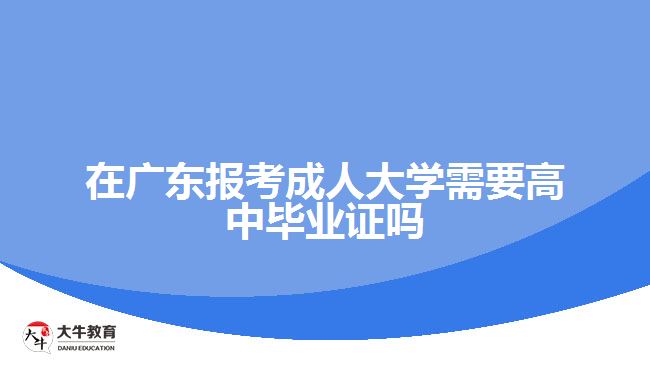 在廣東報考成人大學(xué)需要高中畢業(yè)證嗎