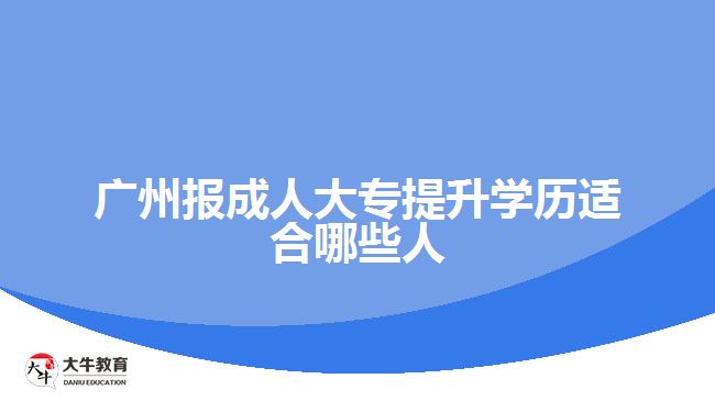 廣州報成人大專提升學(xué)歷適合哪些人