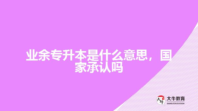 業(yè)余專升本是什么意思，國家承認嗎