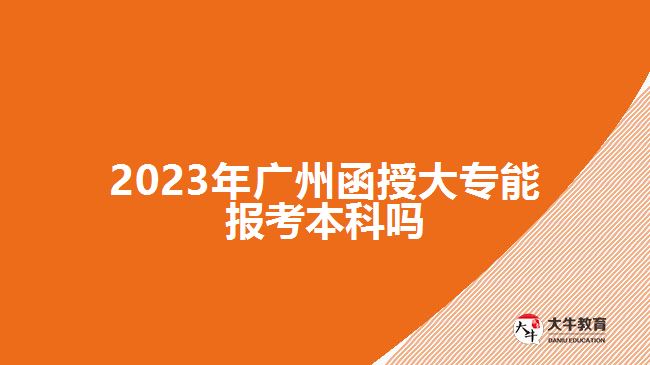 2023年廣州函授大專能報考本科嗎