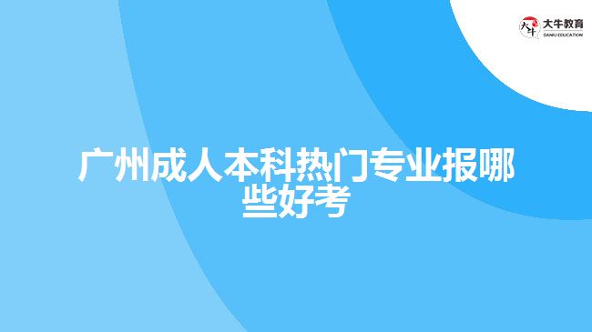 廣州成人本科熱門專業(yè)報(bào)哪些好考