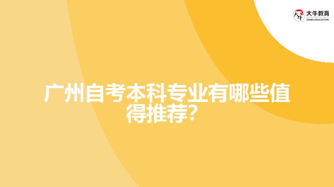 廣州自考本科專業(yè)有哪些值得推薦？