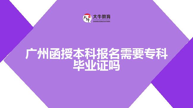 廣州函授本科報(bào)名需要專科畢業(yè)證嗎