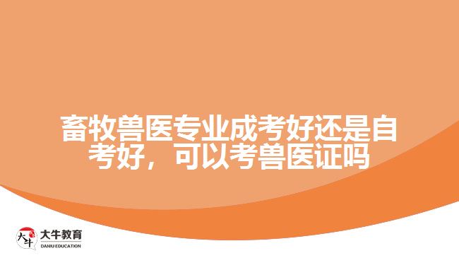 畜牧獸醫(yī)專業(yè)成考好還是自考好，可以考獸醫(yī)證嗎